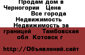 Продам дом в Черногории › Цена ­ 12 800 000 - Все города Недвижимость » Недвижимость за границей   . Тамбовская обл.,Котовск г.